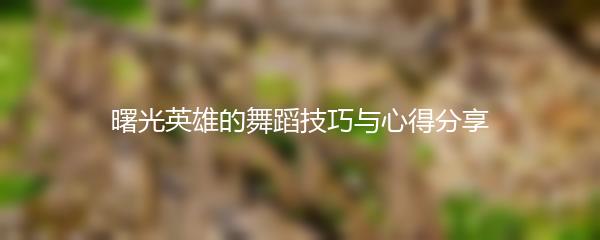 曙光英雄的舞蹈技巧与心得分享