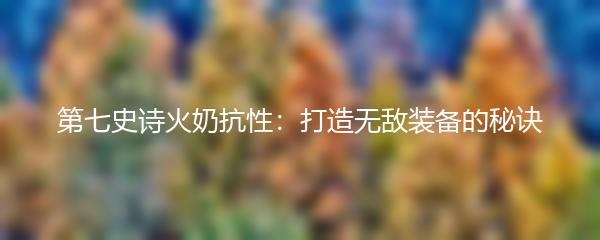 第七史诗火奶抗性：打造无敌装备的秘诀