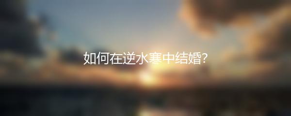 如何在逆水寒中结婚？
