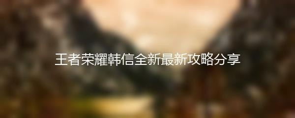 王者荣耀韩信全新最新攻略分享