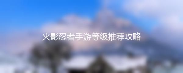 火影忍者手游等级推荐攻略