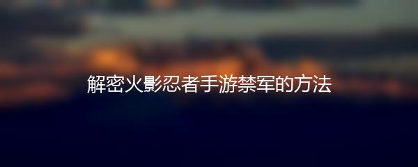 解密火影忍者手游禁军的方法