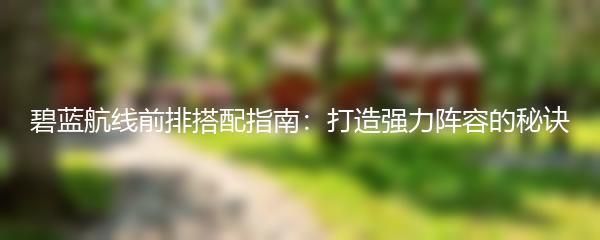 碧蓝航线前排搭配指南：打造强力阵容的秘诀