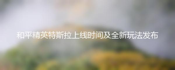 和平精英特斯拉上线时间及全新玩法发布