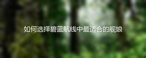 如何选择碧蓝航线中最适合的舰娘