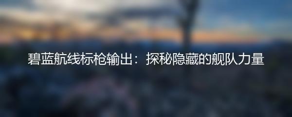 碧蓝航线标枪输出：探秘隐藏的舰队力量