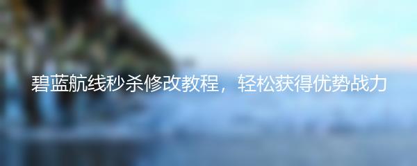 碧蓝航线秒杀修改教程，轻松获得优势战力