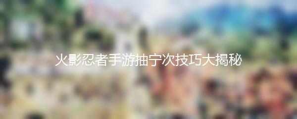 火影忍者手游抽宁次技巧大揭秘