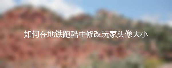 如何在地铁跑酷中修改玩家头像大小