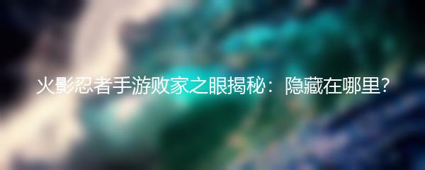 火影忍者手游败家之眼揭秘：隐藏在哪里？