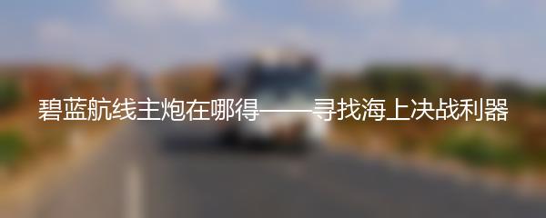 碧蓝航线主炮在哪得——寻找海上决战利器
