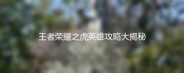 王者荣耀之虎英雄攻略大揭秘