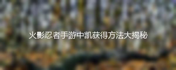 火影忍者手游中凯获得方法大揭秘