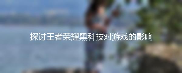 探讨王者荣耀黑科技对游戏的影响