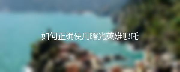 如何正确使用曙光英雄哪吒