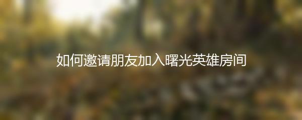如何邀请朋友加入曙光英雄房间