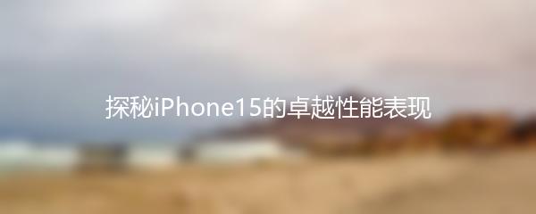 探秘iPhone15的卓越性能表现
