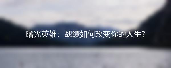 曙光英雄：战绩如何改变你的人生？