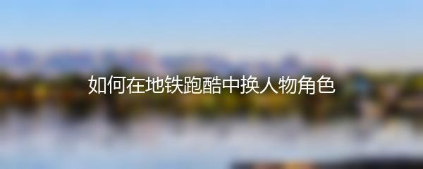 如何在地铁跑酷中换人物角色