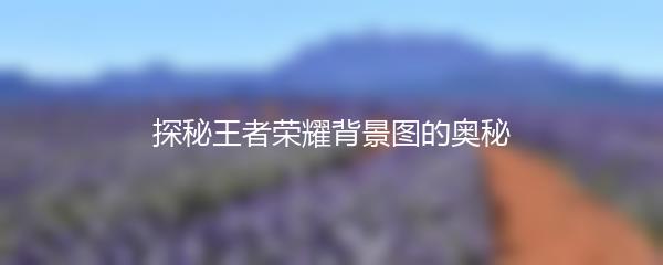 探秘王者荣耀背景图的奥秘