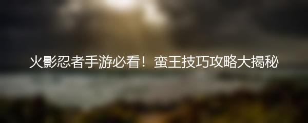 火影忍者手游必看！蛮王技巧攻略大揭秘