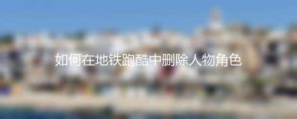 如何在地铁跑酷中删除人物角色