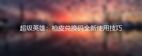 超级英雄：枪皮兑换码全新使用技巧