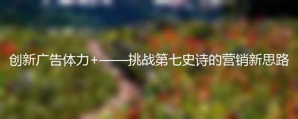 创新广告体力+——挑战第七史诗的营销新思路