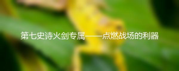 第七史诗火剑专属——点燃战场的利器