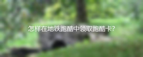 怎样在地铁跑酷中领取跑酷卡？