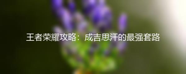 王者荣耀攻略：成吉思汗的最强套路