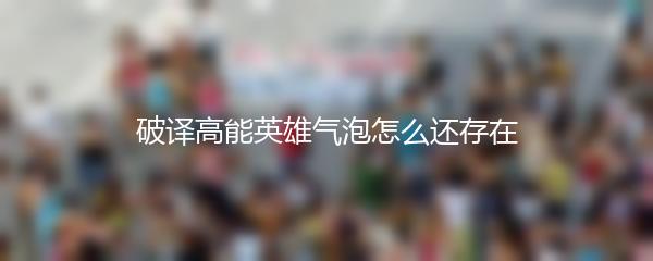 破译高能英雄气泡怎么还存在