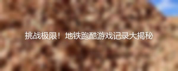 挑战极限！地铁跑酷游戏记录大揭秘