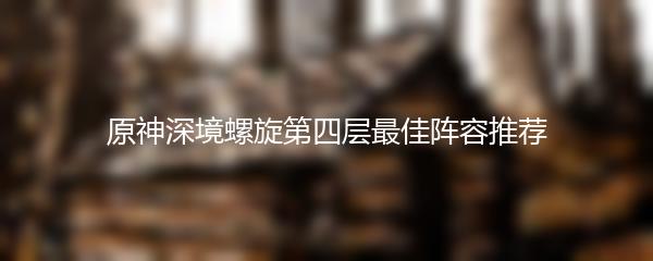 原神深境螺旋第四层最佳阵容推荐