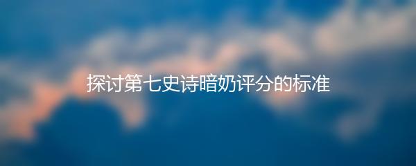 探讨第七史诗暗奶评分的标准