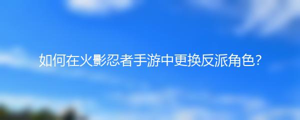 如何在火影忍者手游中更换反派角色？