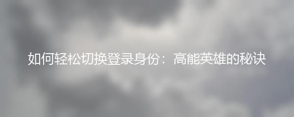 如何轻松切换登录身份：高能英雄的秘诀