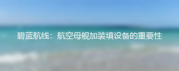 碧蓝航线：航空母舰加装填设备的重要性