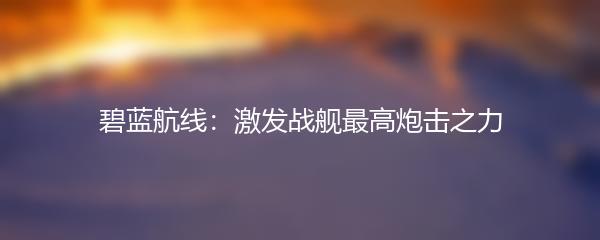 碧蓝航线：激发战舰最高炮击之力