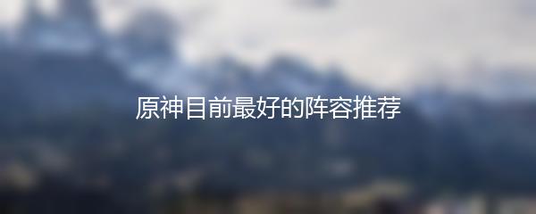 原神目前最好的阵容推荐