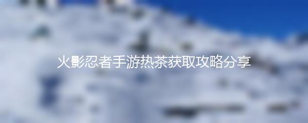 火影忍者手游热茶获取攻略分享