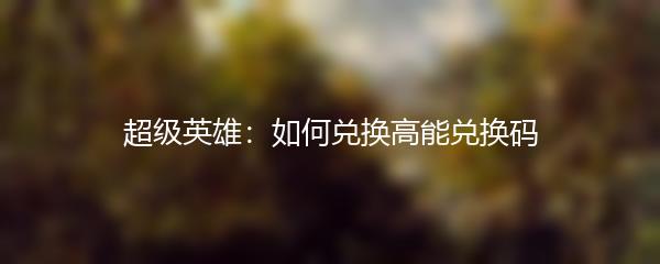 超级英雄：如何兑换高能兑换码