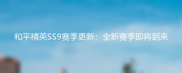 和平精英SS9赛季更新：全新赛季即将到来