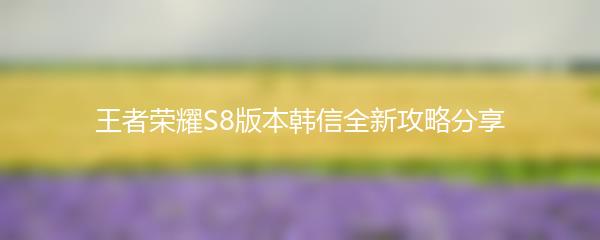 王者荣耀S8版本韩信全新攻略分享