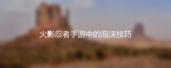 火影忍者手游中的泡沫技巧