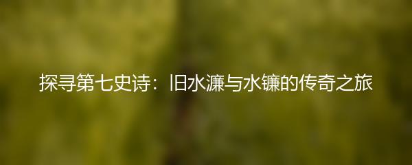 探寻第七史诗：旧水濂与水镰的传奇之旅