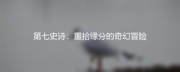 第七史诗：重拾缘分的奇幻冒险