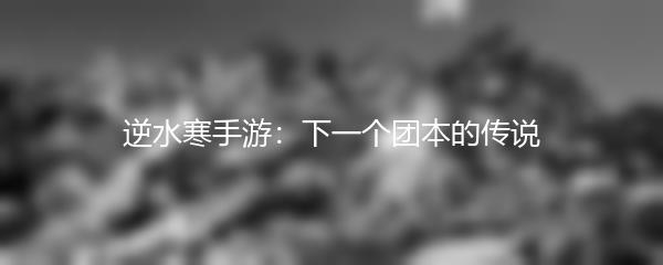 逆水寒手游：下一个团本的传说