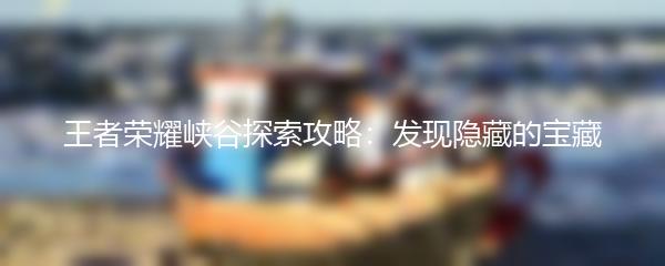 王者荣耀峡谷探索攻略：发现隐藏的宝藏