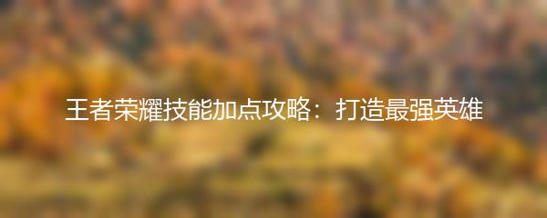 王者荣耀技能加点攻略：打造最强英雄